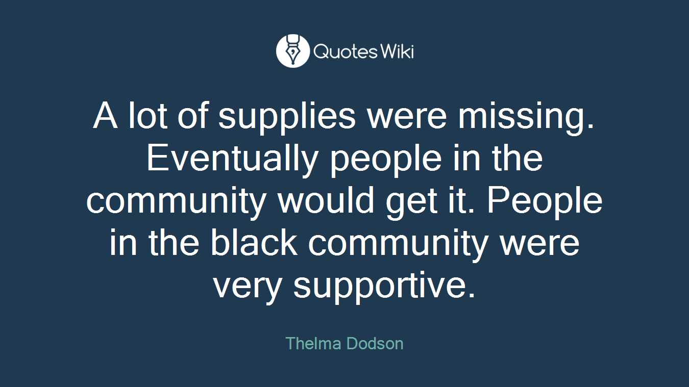 A lot of supplies were missing. Eventually people in the community would get it. People in the black community were very supportive.