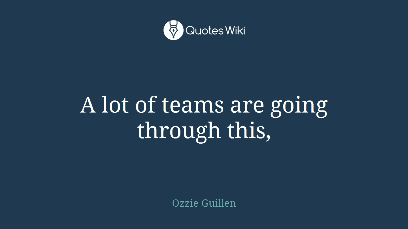 A lot of teams are going through this,