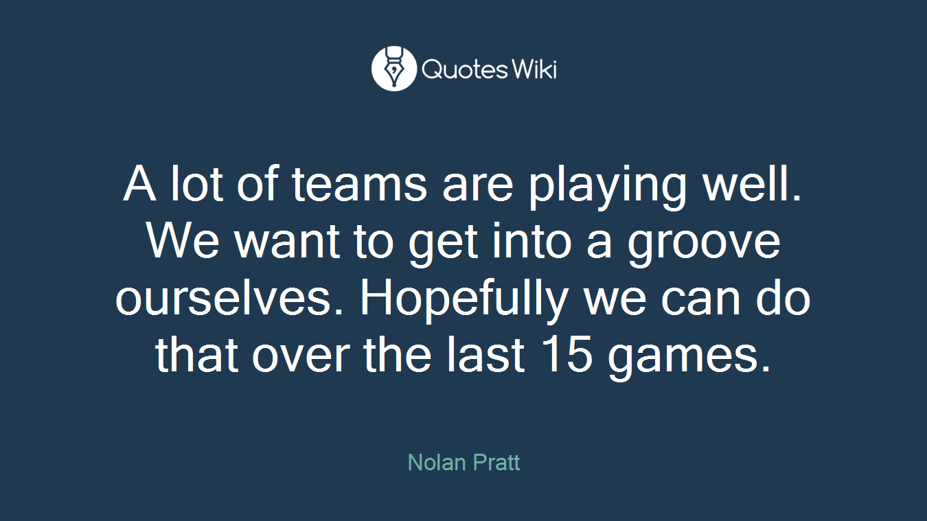 A lot of teams are playing well. We want to get into a groove ourselves. Hopefully we can do that over the last 15 games.