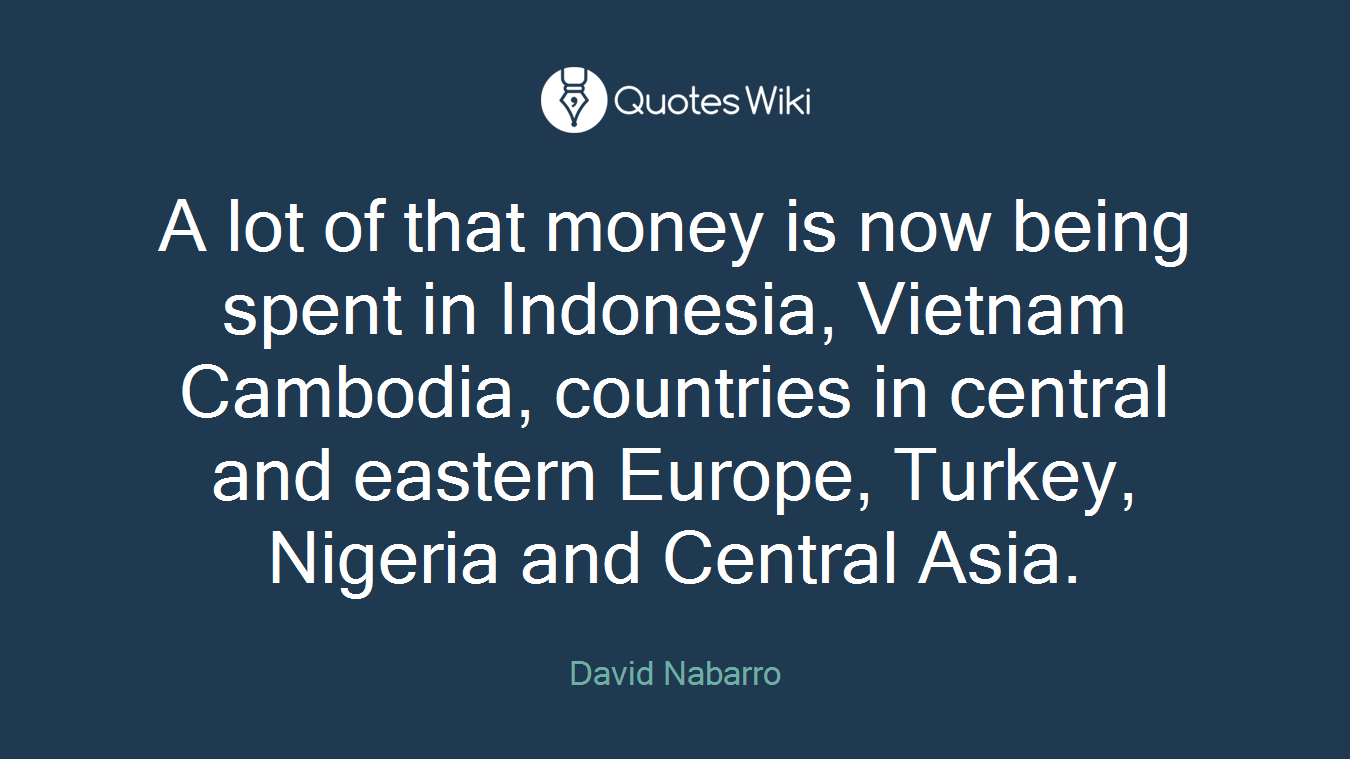 A lot of that money is now being spent in Indonesia, Vietnam Cambodia, countries in central and eastern Europe, Turkey, Nigeria and Central Asia.