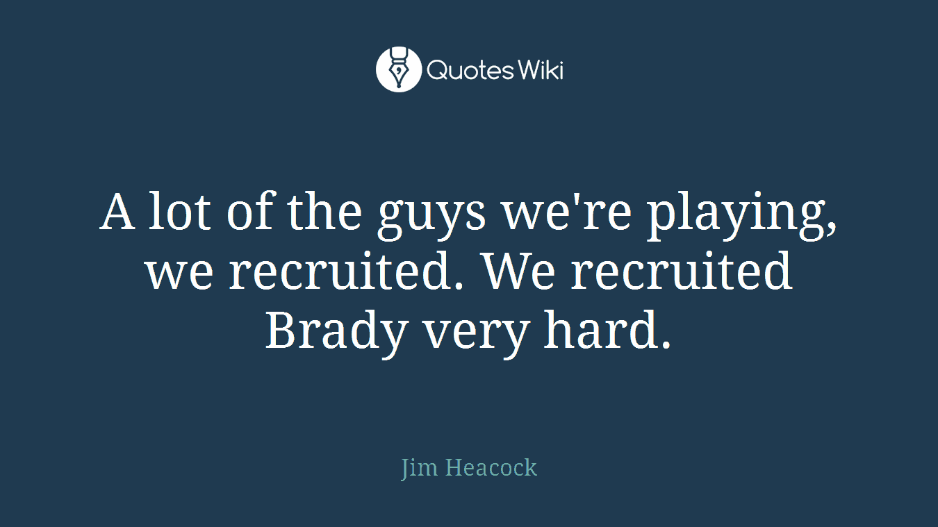 A lot of the guys we're playing, we recruited. We recruited Brady very hard.