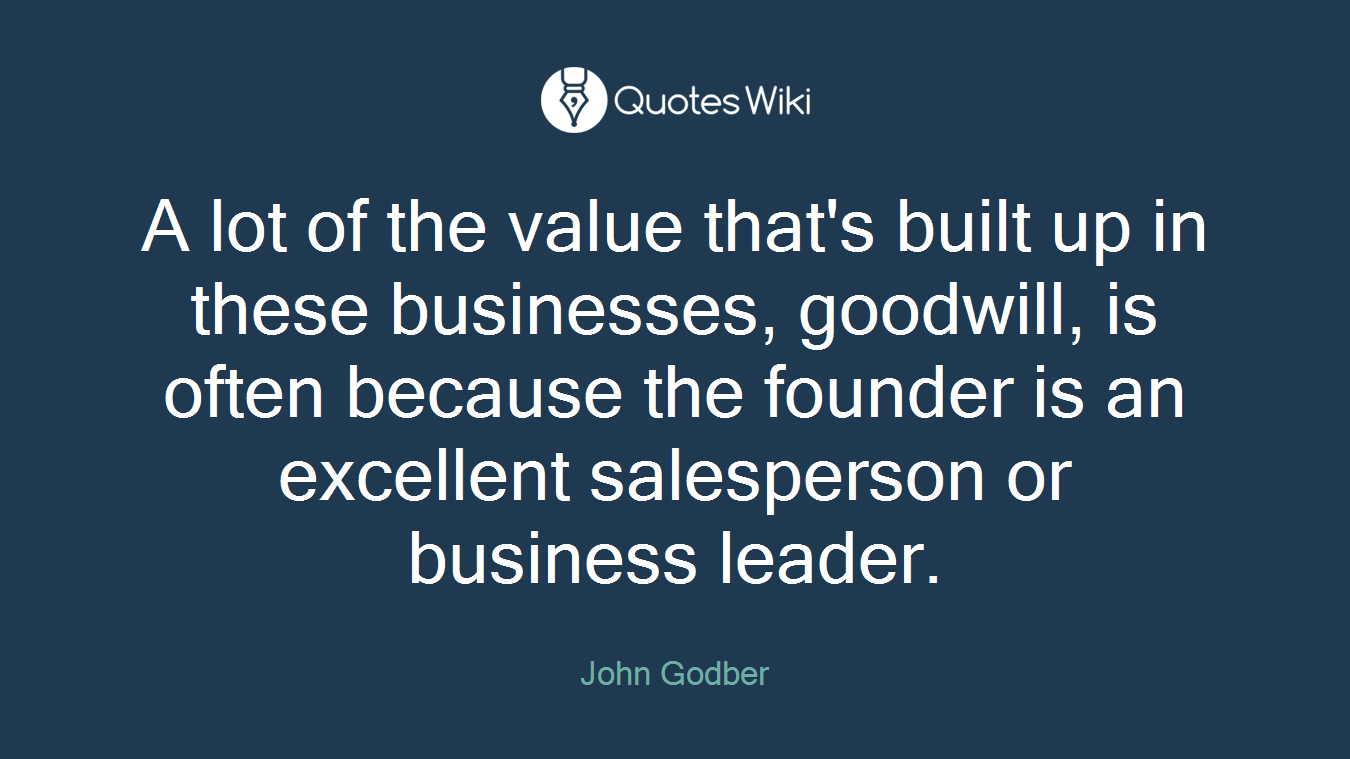 A lot of the value that's built up in these businesses, goodwill, is often because the founder is an excellent salesperson or business leader.