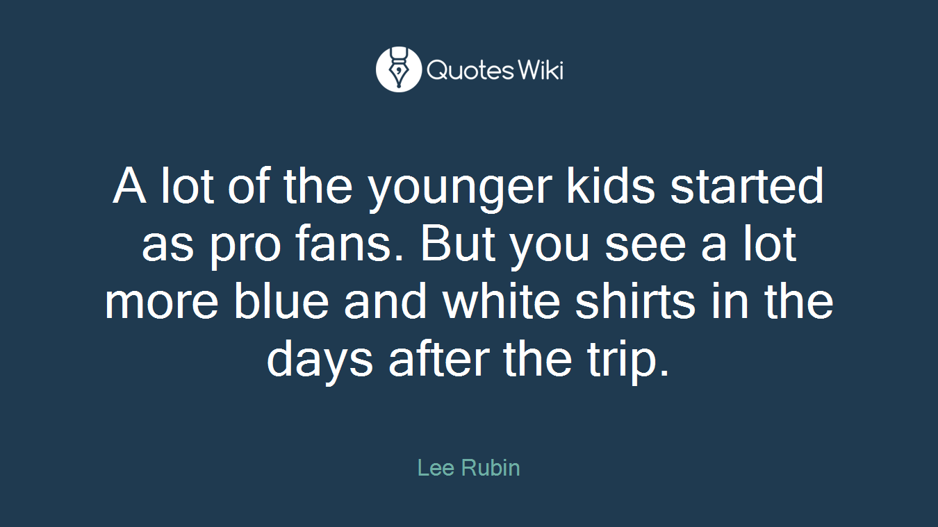 A lot of the younger kids started as pro fans. But you see a lot more blue and white shirts in the days after the trip.