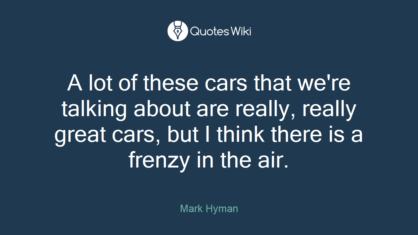 A lot of these cars that we're talking about are really, really great cars, but I think there is a frenzy in the air.