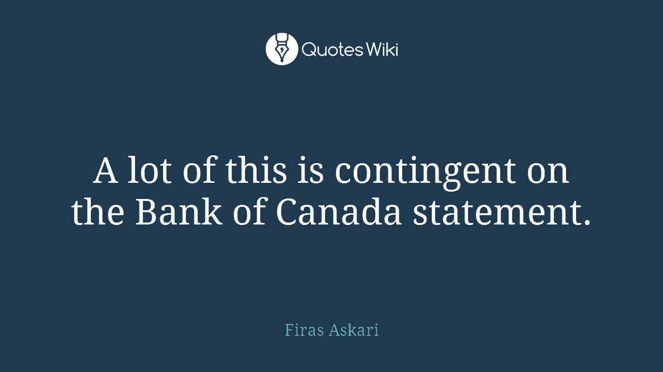 A lot of this is contingent on the Bank of Canada statement.