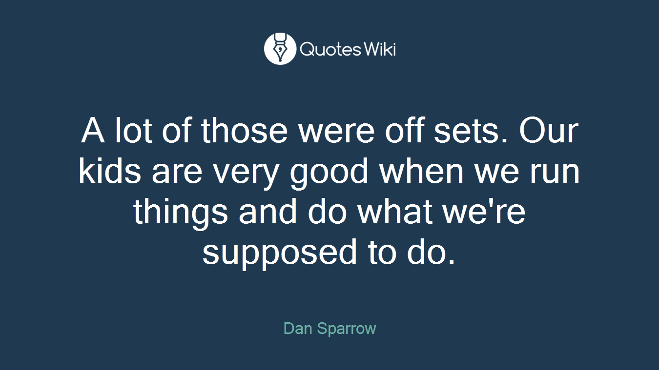 A lot of those were off sets. Our kids are very good when we run things and do what we're supposed to do.