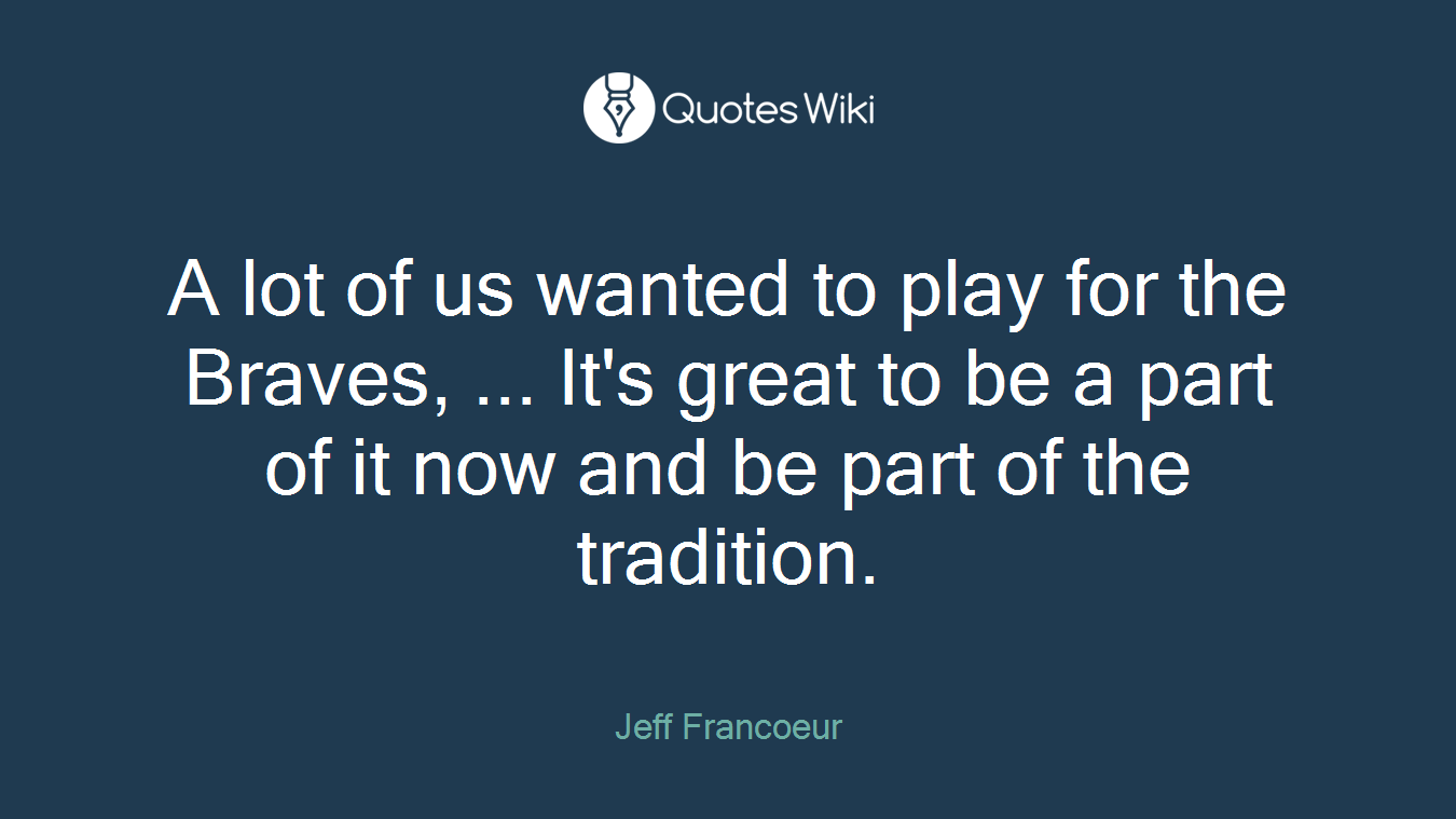 A lot of us wanted to play for the Braves, ... It's great to be a part of it now and be part of the tradition.