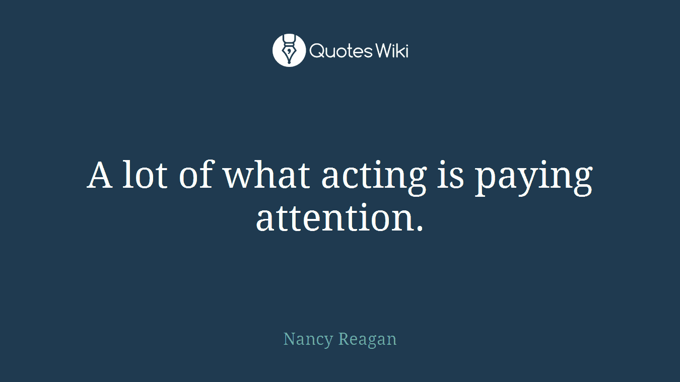 A lot of what acting is paying attention.