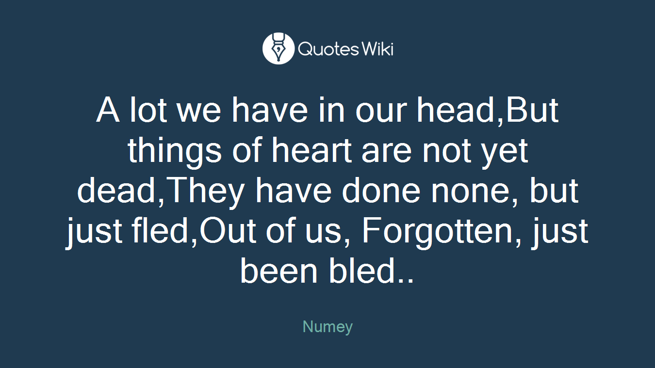 A lot we have in our head,But things of heart are not yet dead,They have done none, but just fled,Out of us, Forgotten, just been bled..