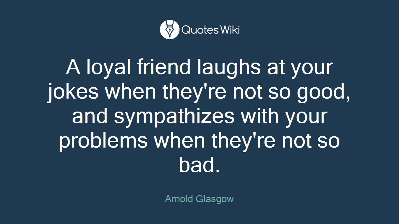 A loyal friend laughs at your jokes when they're not so good, and sympathizes with your problems when they're not so bad.