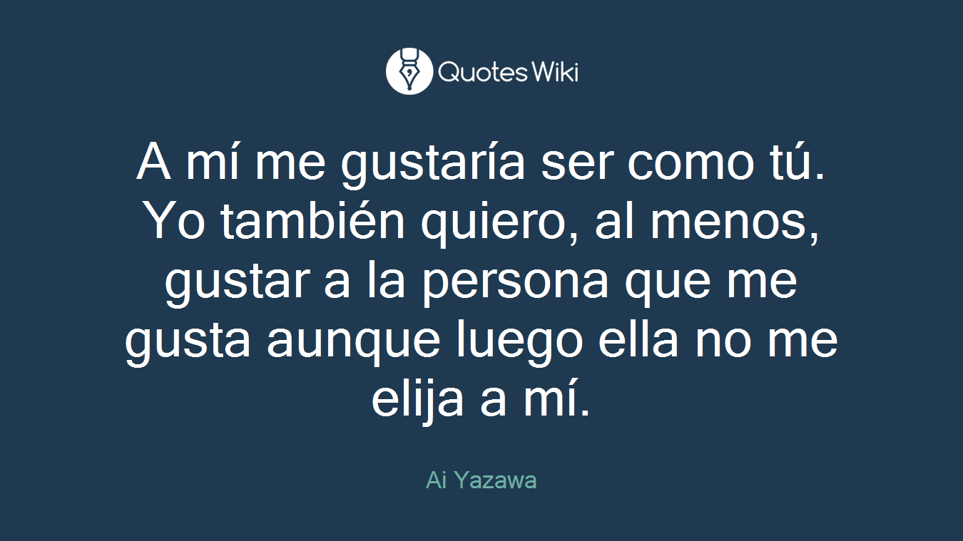 A mí me gustaría ser como tú. Yo también quiero, al menos, gustar a la persona que me gusta aunque luego ella no me elija a mí.