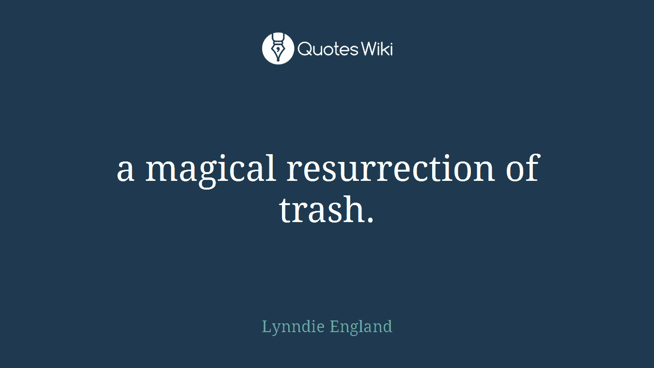 a magical resurrection of trash.