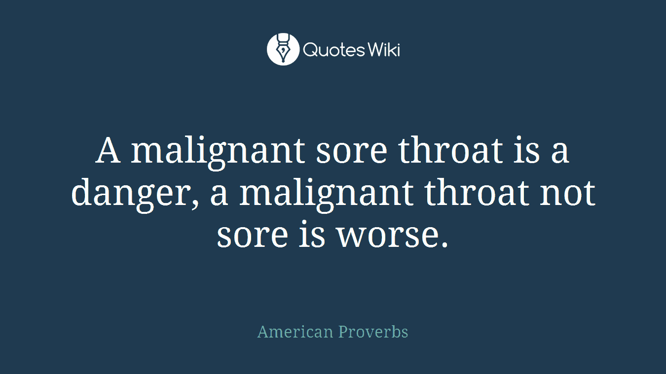 A malignant sore throat is a danger, a malignant throat not sore is worse.
