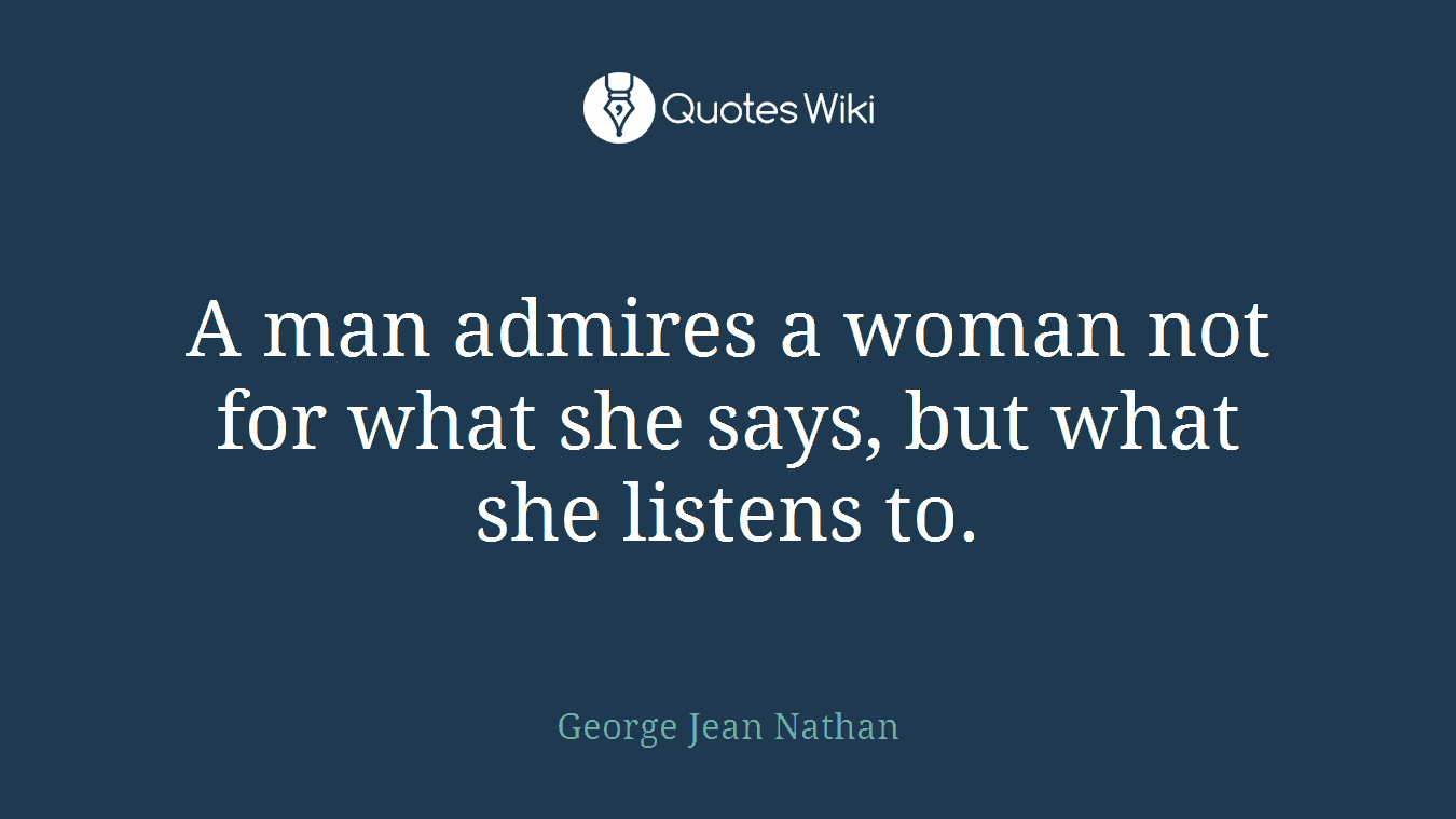 A man admires a woman not for what she says, but what she listens to.