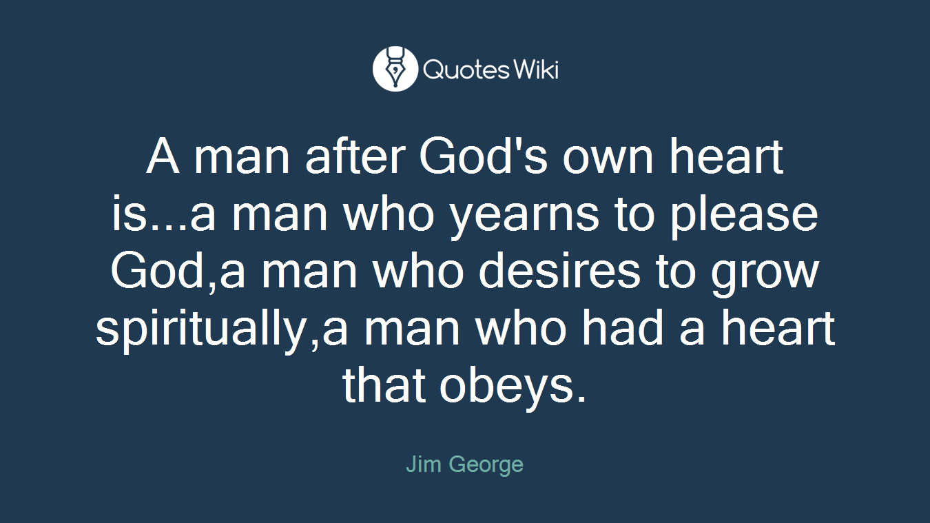 A man after God's own heart is...a man who yearns to please God,a man who desires to grow spiritually,a man who had a heart that obeys.
