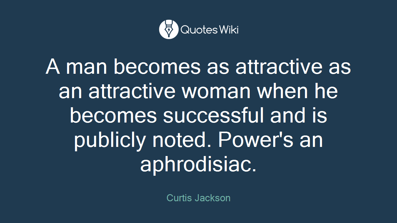A man becomes as attractive as an attractive woman when he becomes successful and is publicly noted. Power's an aphrodisiac.