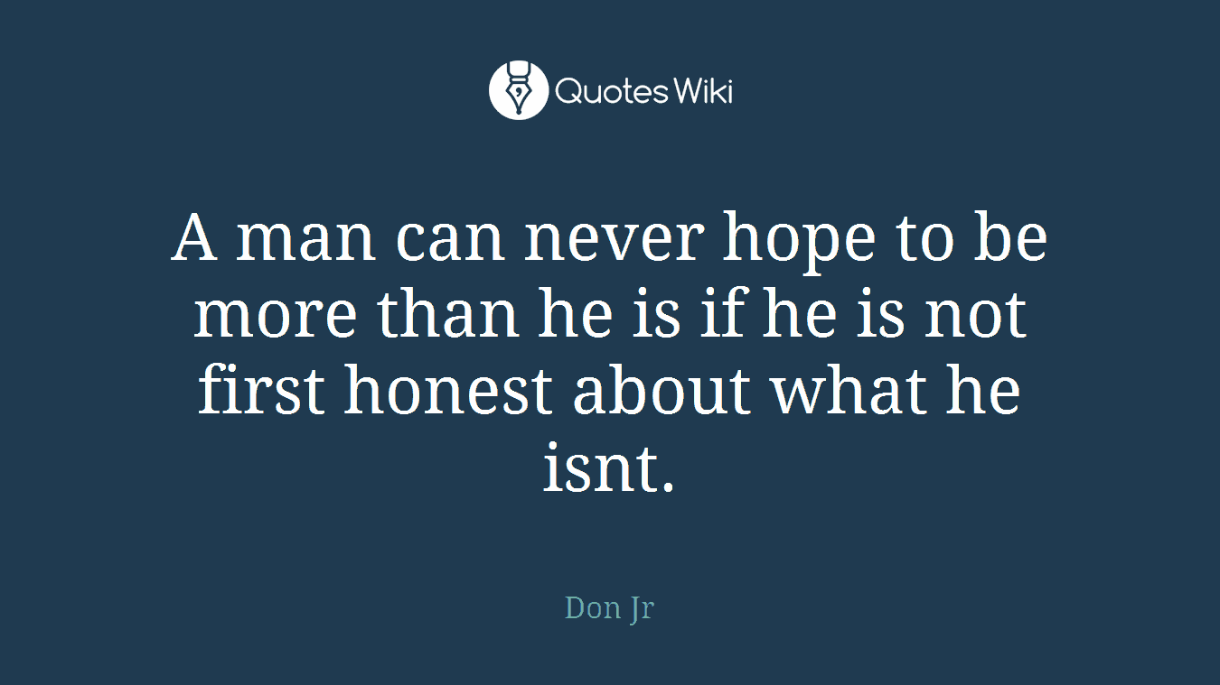 A man can never hope to be more than he is if he is not first honest about what he isnt.