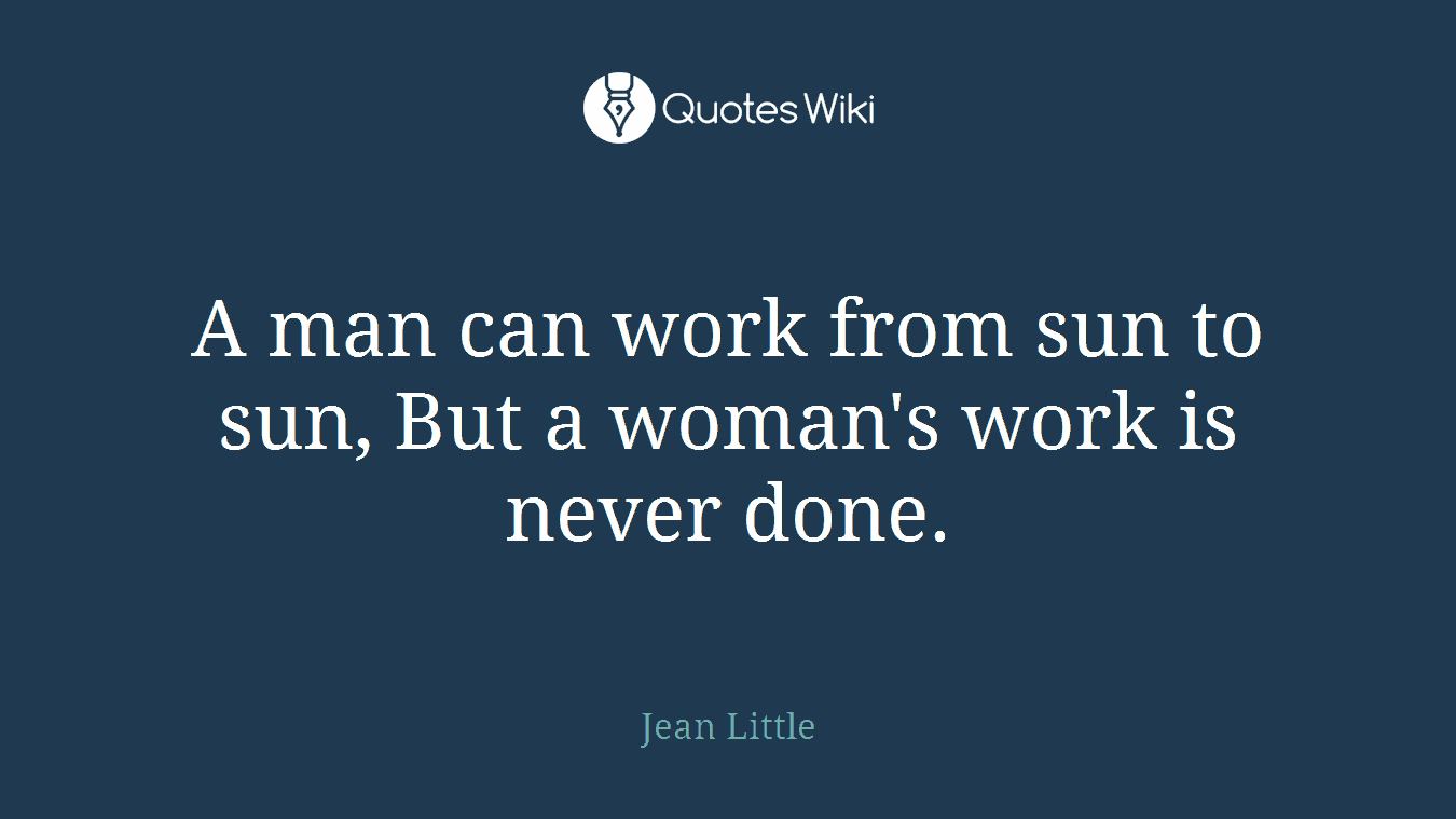 A man can work from sun to sun, But a woman's work is never done.
