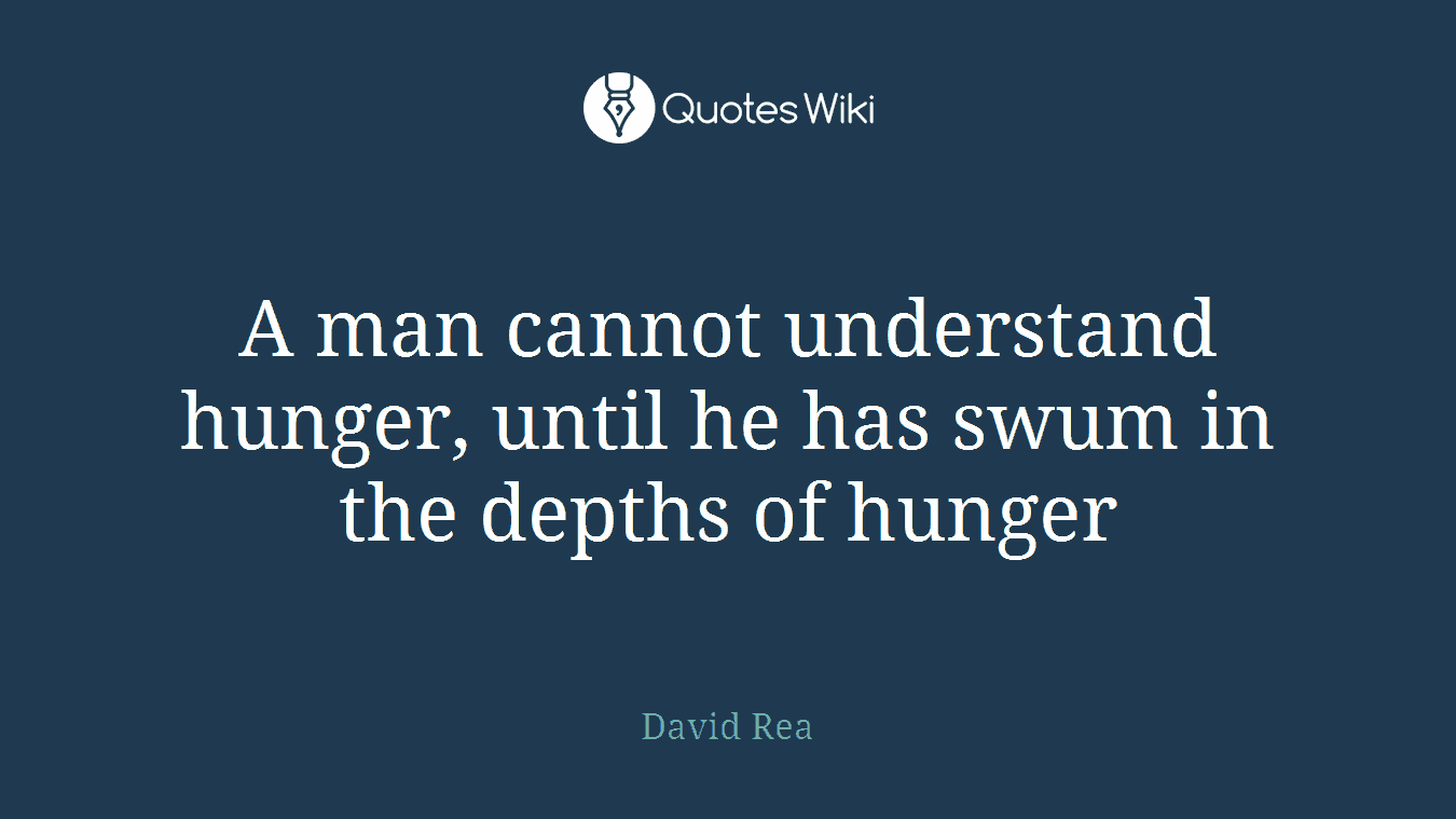 A man cannot understand hunger, until he has swum in the depths of hunger