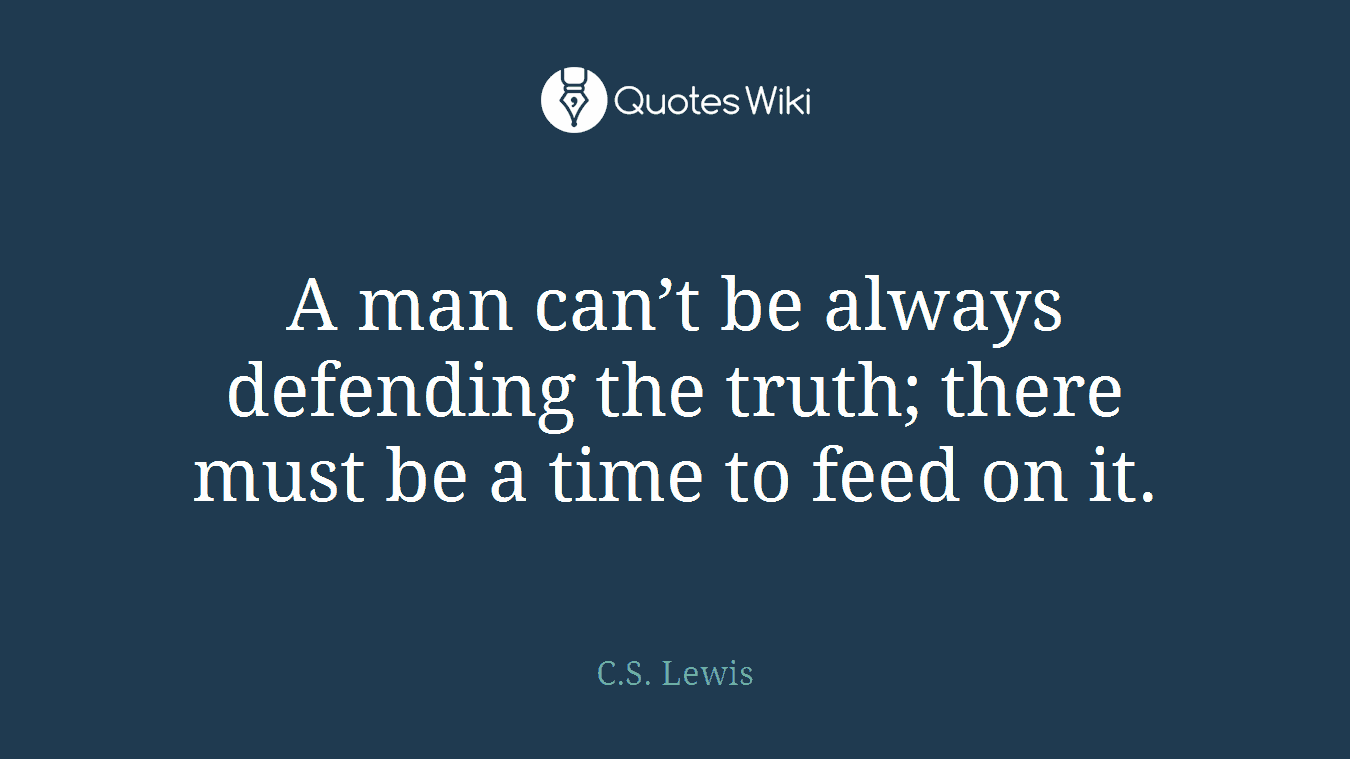 A man can’t be always defending the truth; there must be a time to feed on it.