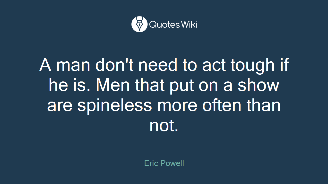 A man don't need to act tough if he is. Men that put on a show are spineless more often than not.