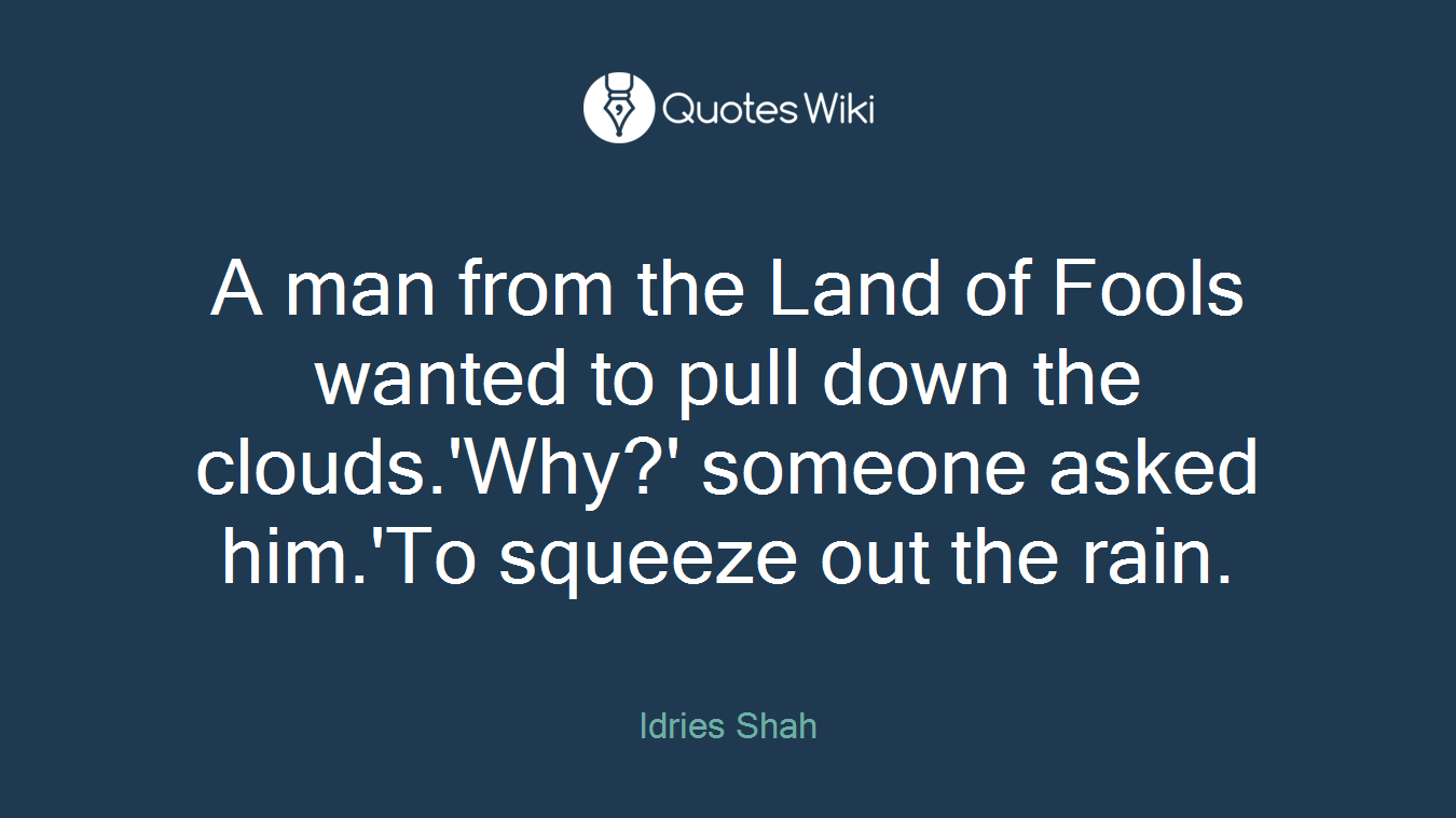 A man from the Land of Fools wanted to pull down the clouds.'Why?' someone asked him.'To squeeze out the rain.