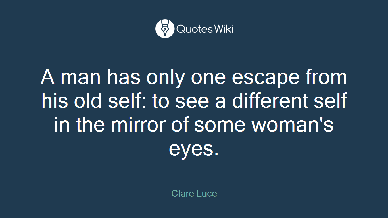 A man has only one escape from his old self: to see a different self in the mirror of some woman's eyes.