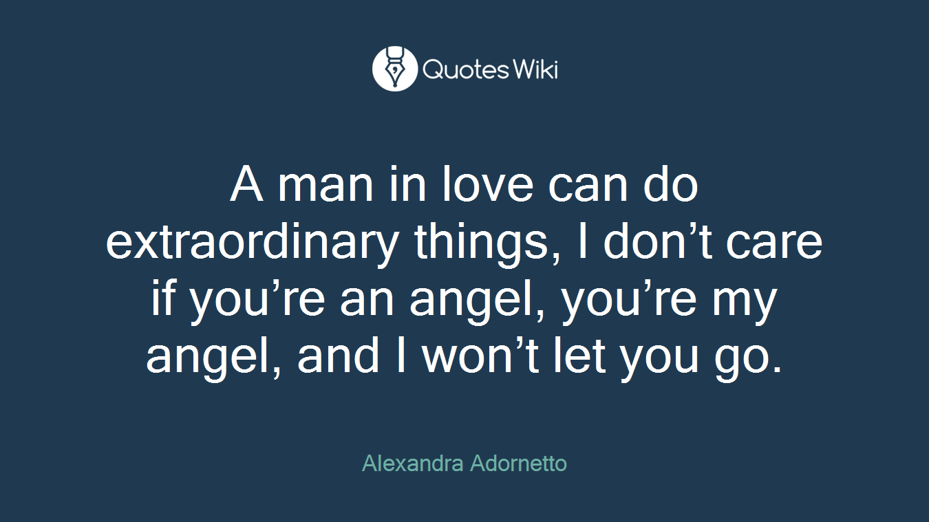 A man in love can do extraordinary things, I don’t care if you’re an angel, you’re my angel, and I won’t let you go.