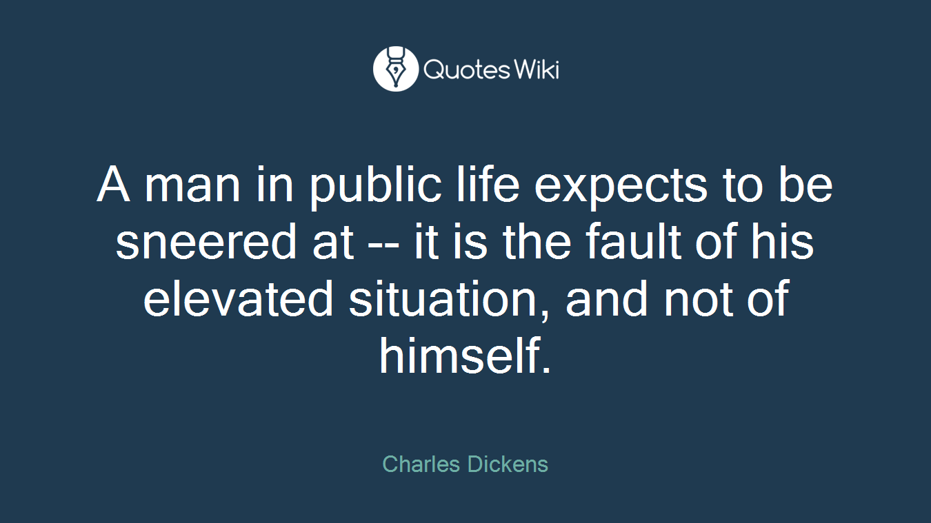 A man in public life expects to be sneered at -- it is the fault of his elevated situation, and not of himself.
