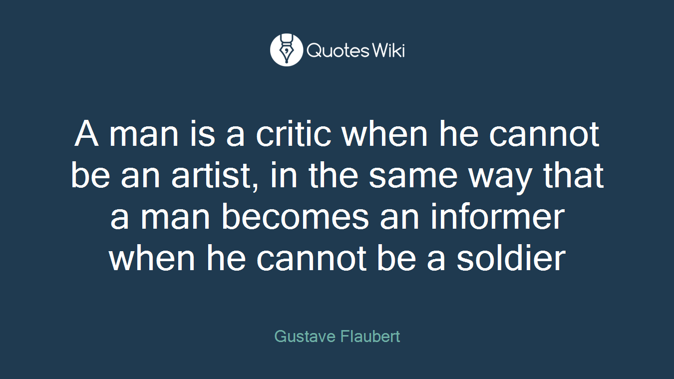 A man is a critic when he cannot be an artist, in the same way that a man becomes an informer when he cannot be a soldier