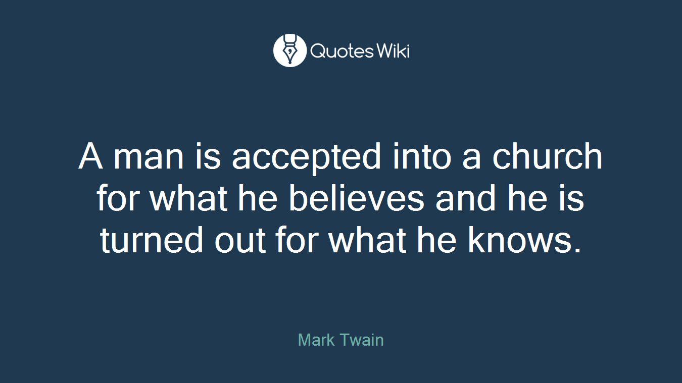 A man is accepted into a church for what he believes and he is turned out for what he knows.