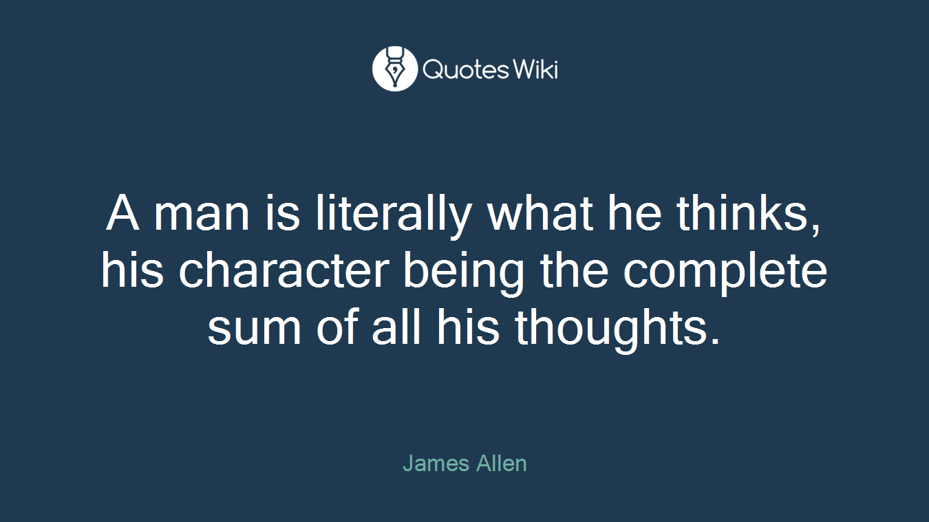 A man is literally what he thinks, his character being the complete sum of all his thoughts.