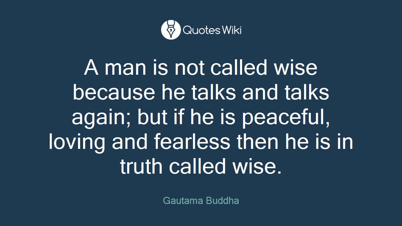 A man is not called wise because he talks and talks again; but if he is peaceful, loving and fearless then he is in truth called wise.