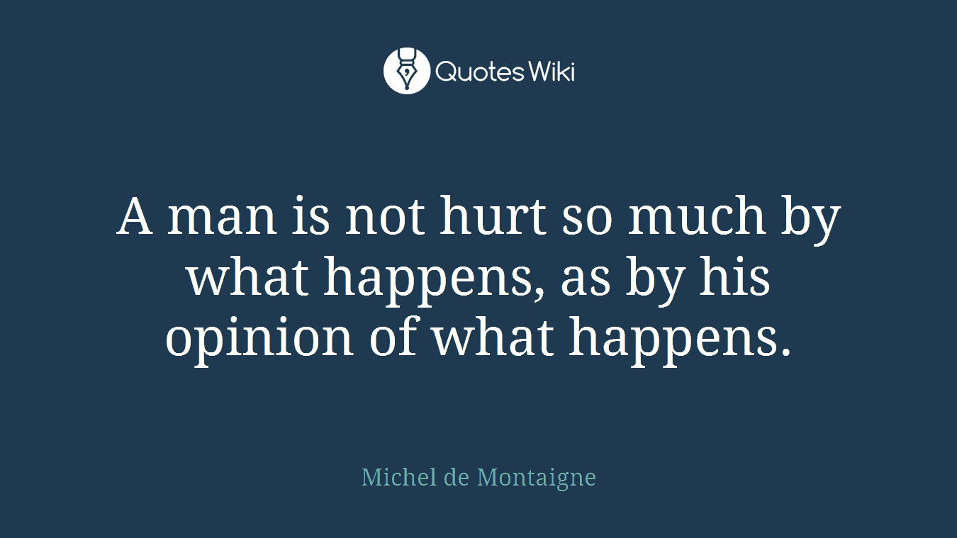 A man is not hurt so much by what happens, as by his opinion of what happens.