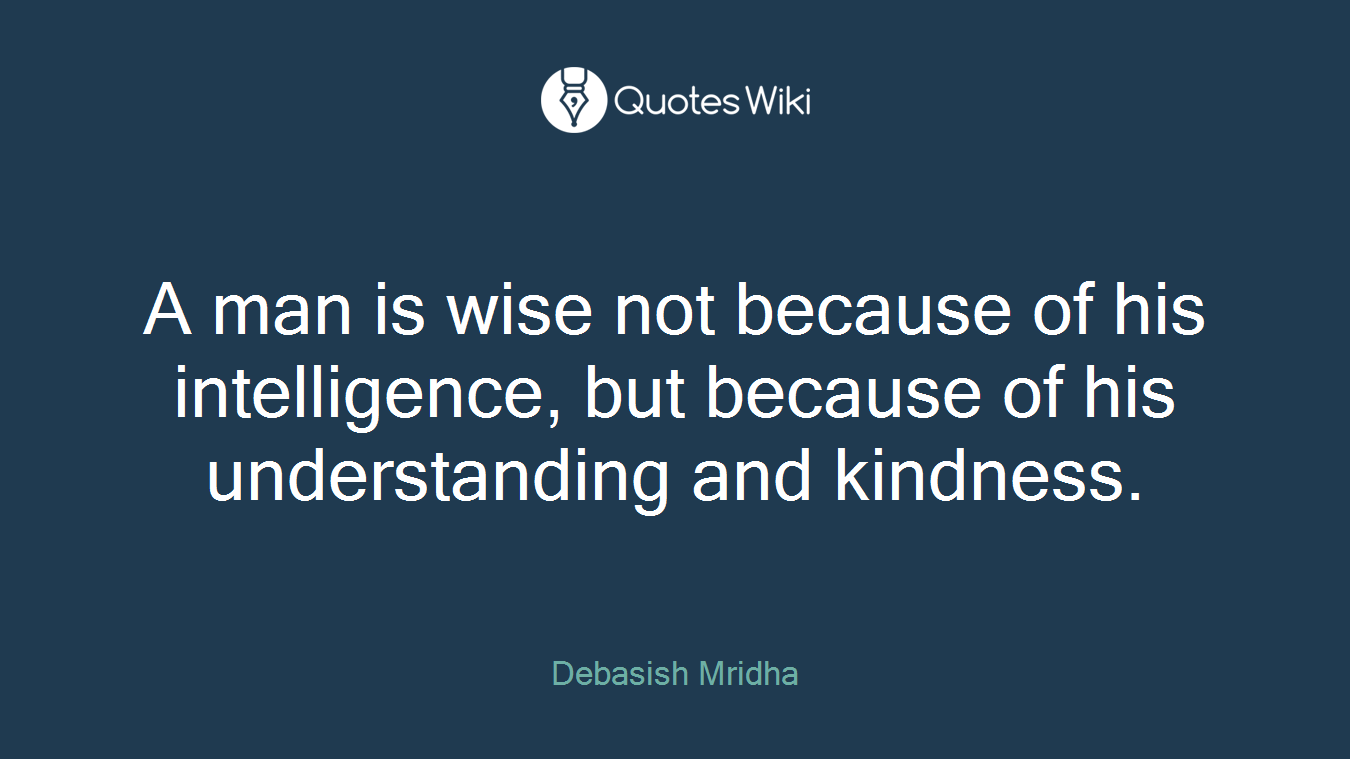 A man is wise not because of his intelligence, but because of his understanding and kindness.