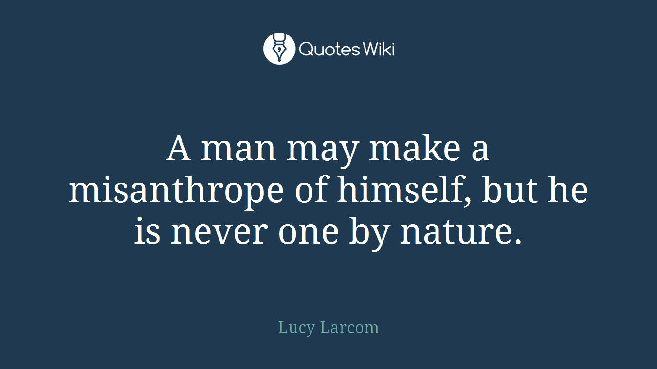 A man may make a misanthrope of himself, but he is never one by nature.