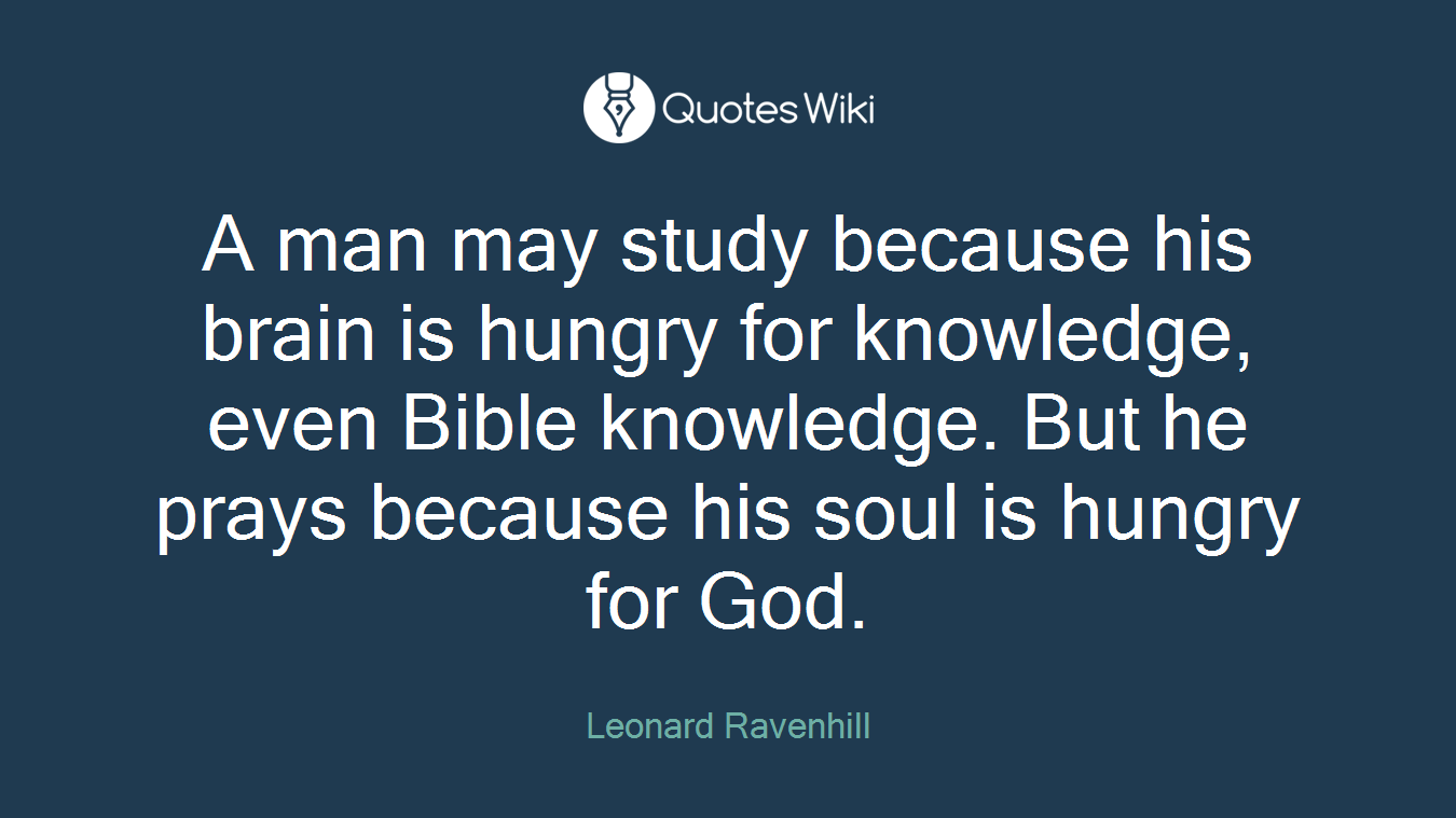 A man may study because his brain is hungry for knowledge, even Bible knowledge. But he prays because his soul is hungry for God.