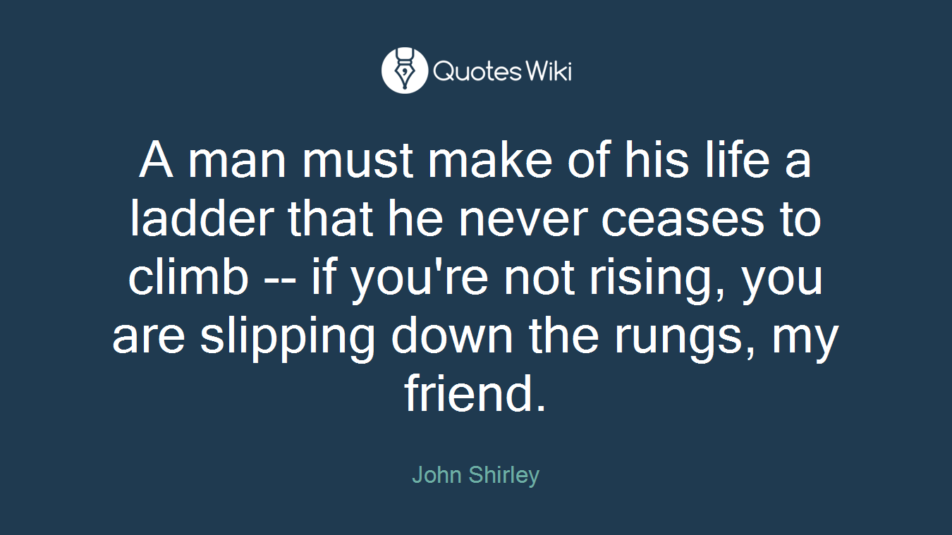 A man must make of his life a ladder that he never ceases to climb -- if you're not rising, you are slipping down the rungs, my friend.