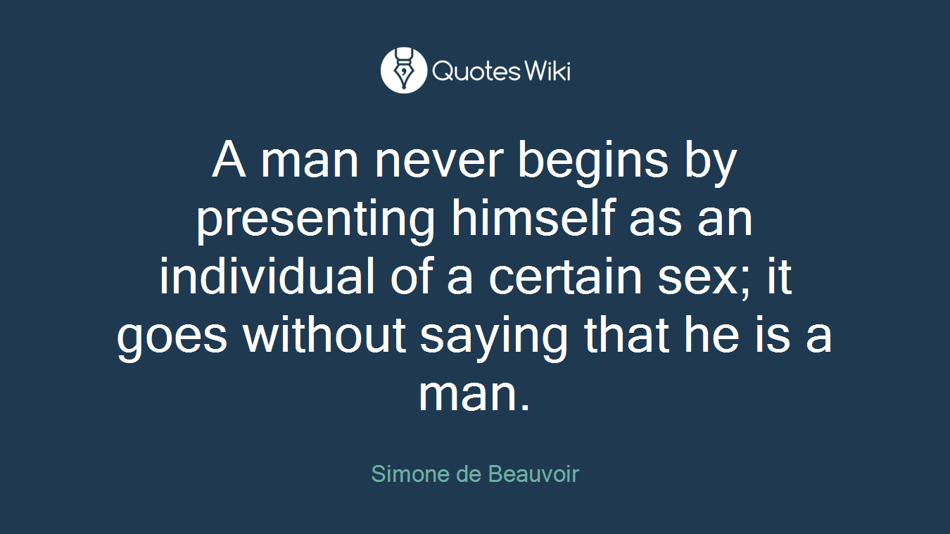 A man never begins by presenting himself as an individual of a certain sex; it goes without saying that he is a man.