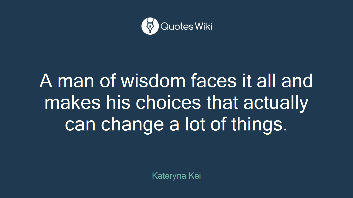 A man of wisdom faces it all and makes his choices that actually can change a lot of things.