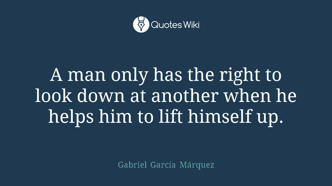 A man only has the right to look down at another when he helps him to lift himself up.