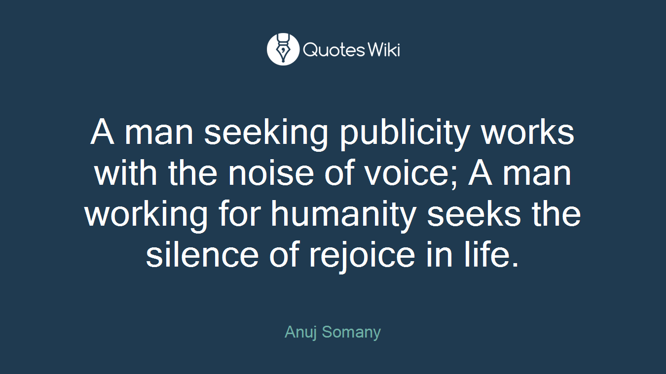 A man seeking publicity works with the noise of voice; A man working for humanity seeks the silence of rejoice in life.