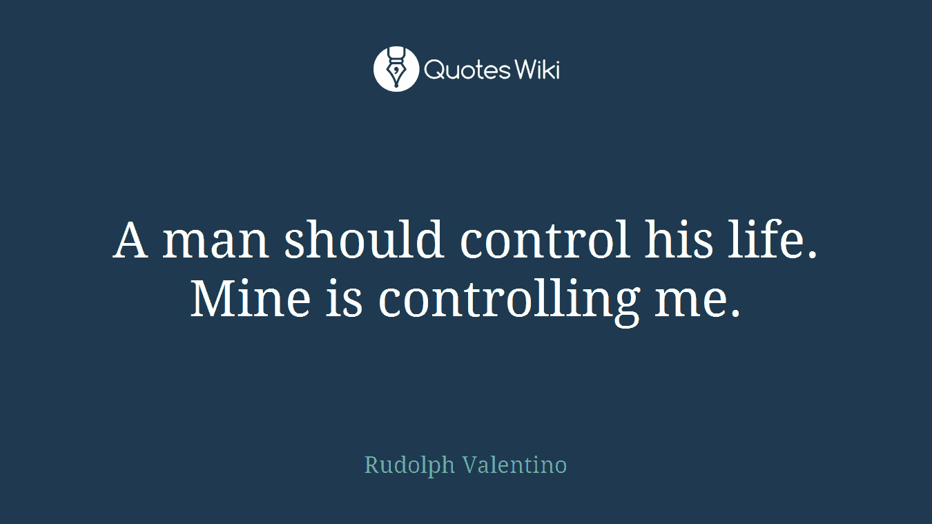 A man should control his life. Mine is controlling me.