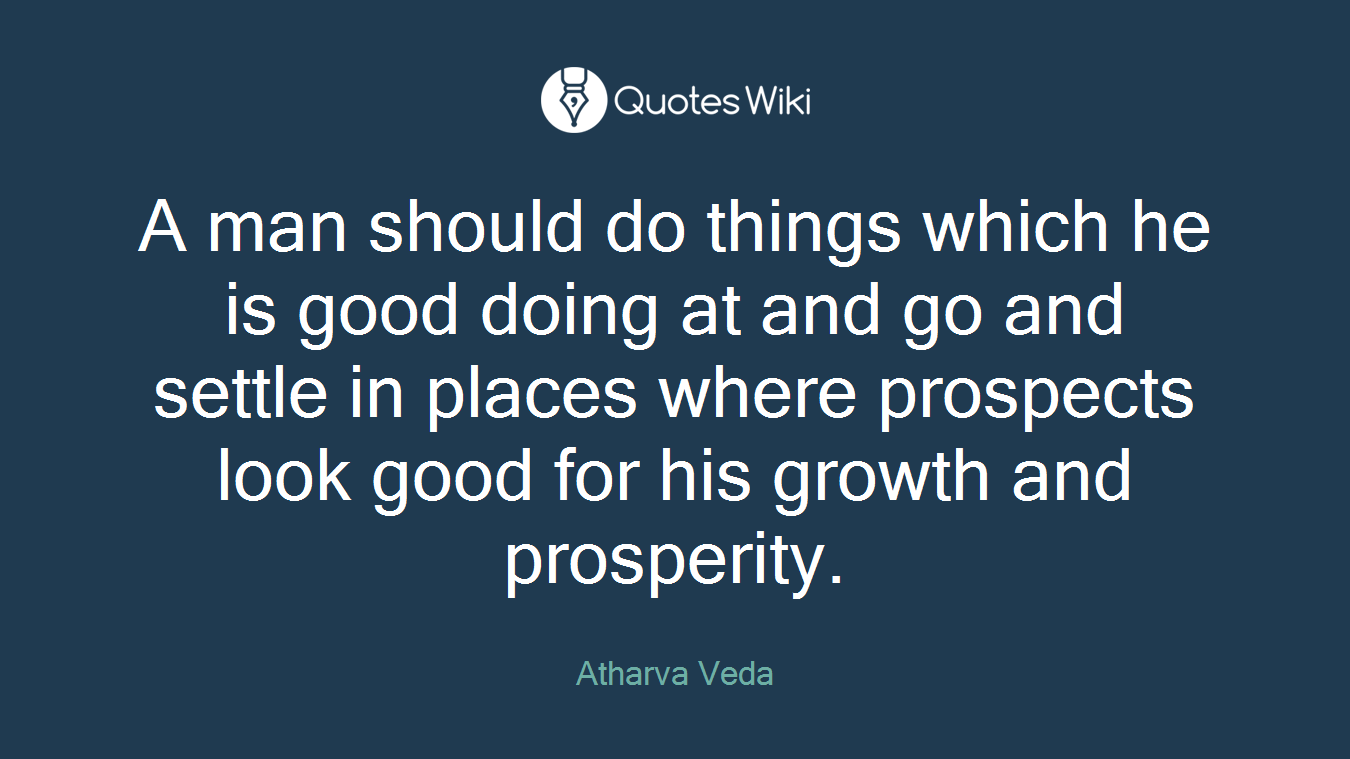A man should do things which he is good doing at and go and settle in places where prospects look good for his growth and prosperity.