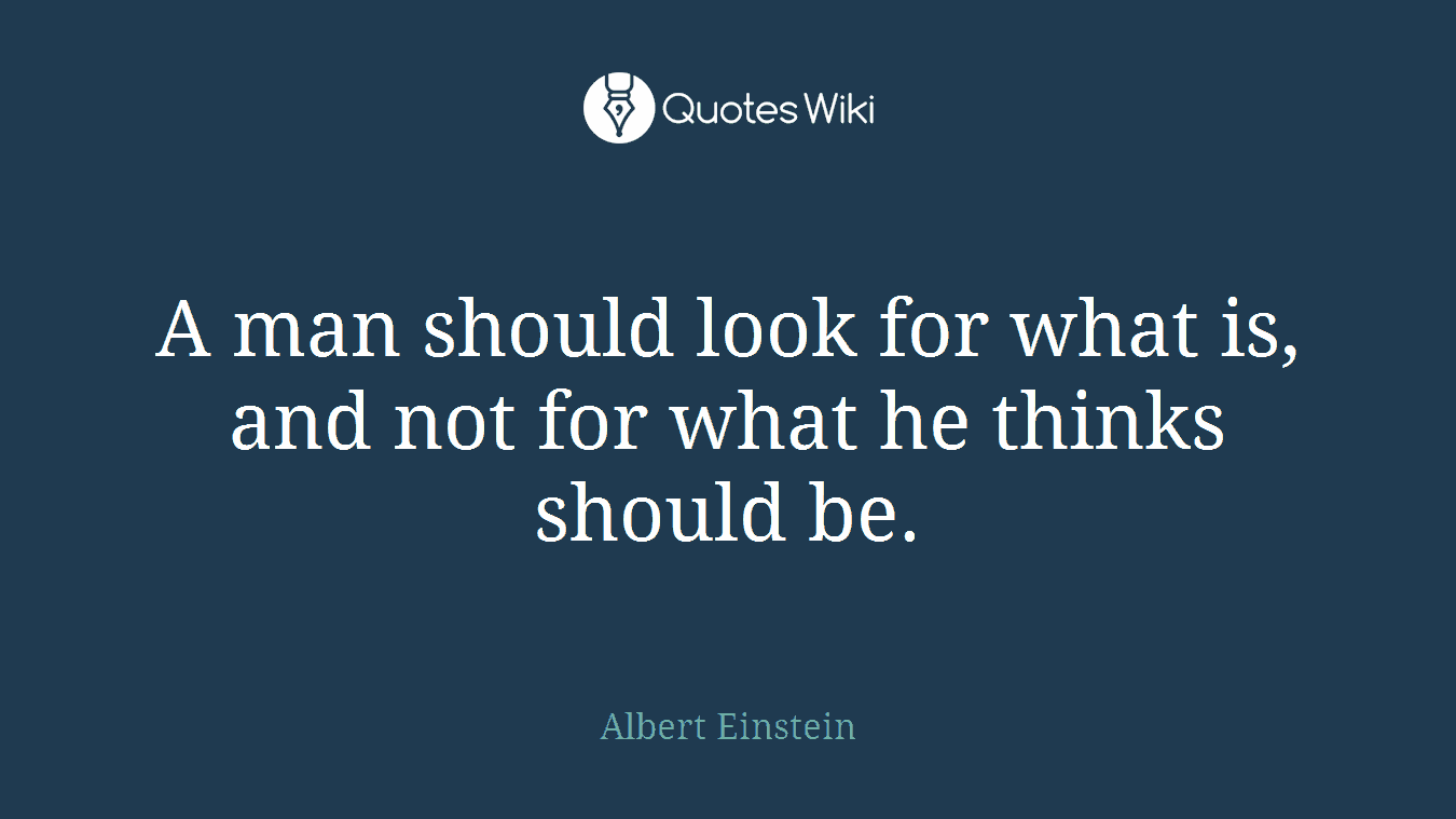 A man should look for what is, and not for what he thinks should be.