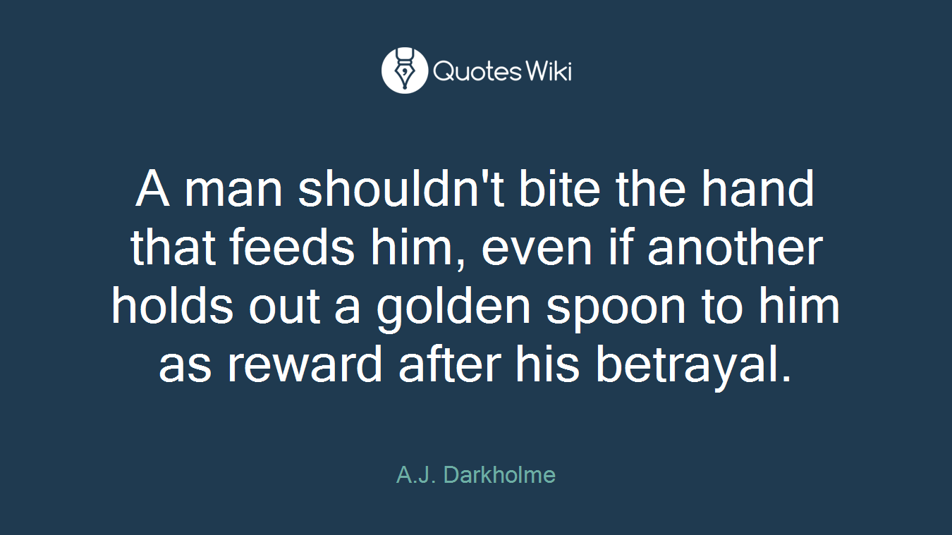 A man shouldn't bite the hand that feeds him, even if another holds out a golden spoon to him as reward after his betrayal.