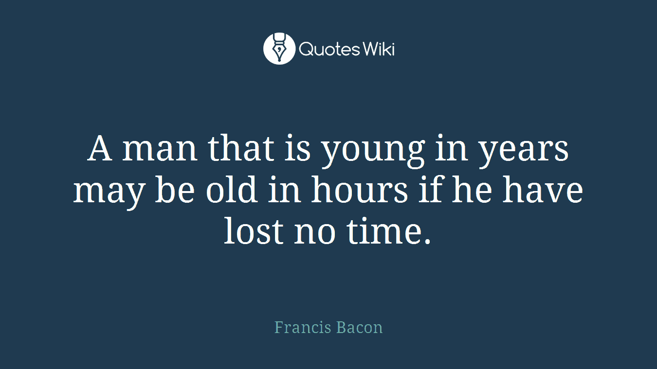A man that is young in years may be old in hours if he have lost no time.