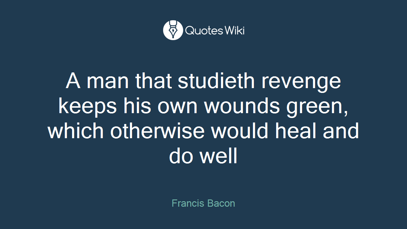 A man that studieth revenge keeps his own wounds green, which otherwise would heal and do well
