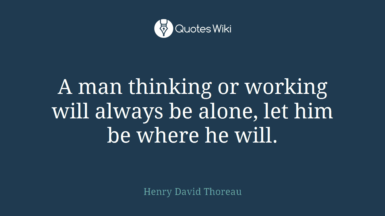 A man thinking or working will always be alone, let him be where he will.