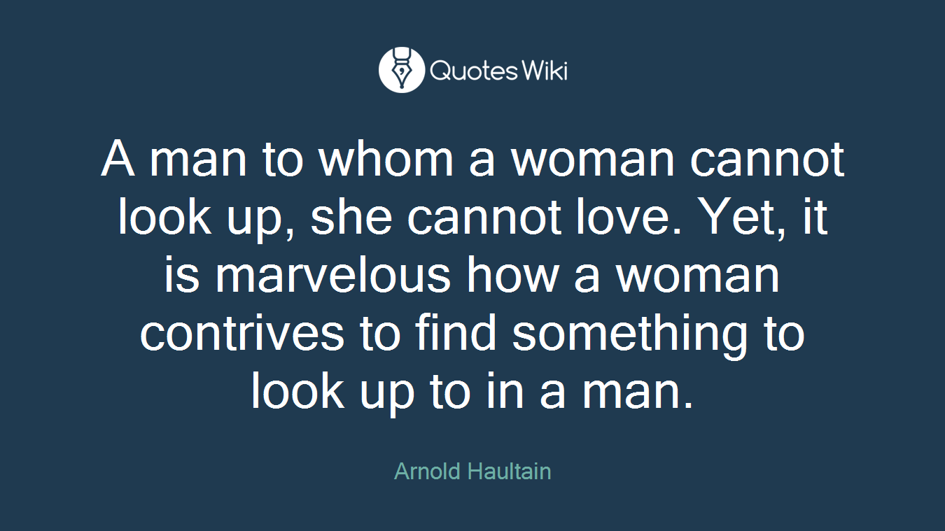 A man to whom a woman cannot look up, she cannot love. Yet, it is marvelous how a woman contrives to find something to look up to in a man.